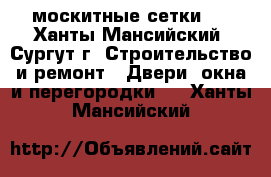 москитные сетки . - Ханты-Мансийский, Сургут г. Строительство и ремонт » Двери, окна и перегородки   . Ханты-Мансийский